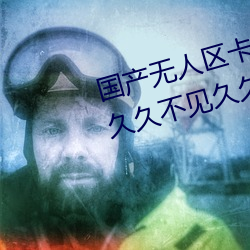 国产无(wú)人区(qū)卡一卡二卡(kǎ)三(sān)乱码99:久(jiǔ)久(jiǔ)不见久久见中文字幕免