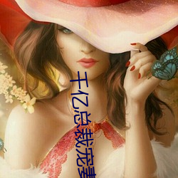 千亿(億)总(總)裁(裁)宠妻(妻)完整(整)版(版)
