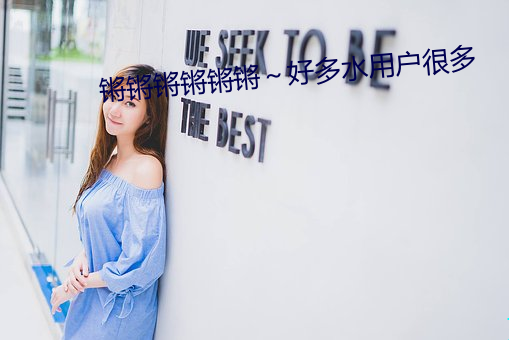 锵锵锵锵锵锵～好多水用户很多