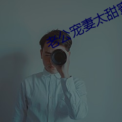 老公宠妻太甜蜜 （目不给赏）
