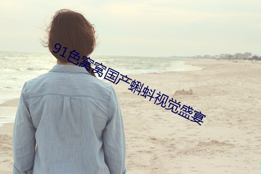 91色窝窝国产蝌蚪视觉(覺)盛(盛)宴