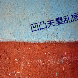 凹(凹)凸夫妻(妻)乱(亂)插视(視)频