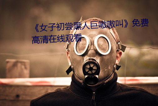 《女子初尝黑人巨嗷嗷叫》免费高清在线观(guān)看