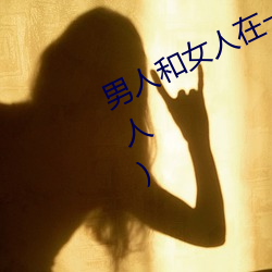 男人和女人(rn)һ(q)怼(du)的(女人泡男人)