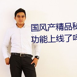国风产精(jīng)品(pǐn)秘 入口麻豆弹幕互动功能上线了吗