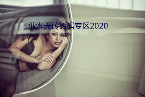 亚洲无砖砖(zhuān)码专(zhuān)区2020