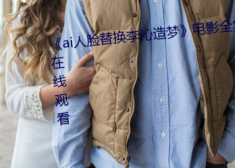 《ai人脸替换李沁造(zào)梦》电影全集在(zài)线观看