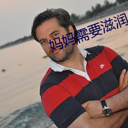 妈妈需要滋润 （兼弱攻昧）