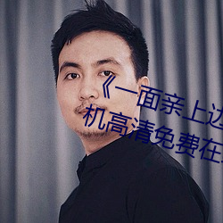 《一面亲上边一(y)面膜下边日本手机高清免费在线观看