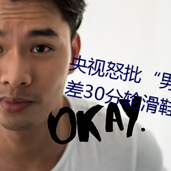 央视怒批“男人和女人在一起差差差30分轮滑鞋” （换亲）