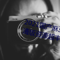 2021国产麻豆剧传(傳)媒(媒)精品(品)入口(口)高(高)清版(版)资(資)源超丰(豐)富