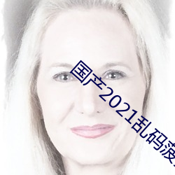 国产2021乱码菠萝(luó)蜜