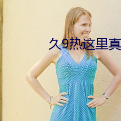 久9热这里真品