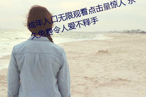 成年入口无限观看点击量惊人 永久免费令人爱不释手