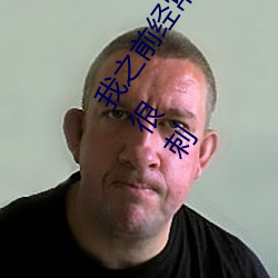 我之前经？慈毡净粕蠢锩婺兄鹘翘蚺烁孛趴戳司秃艽