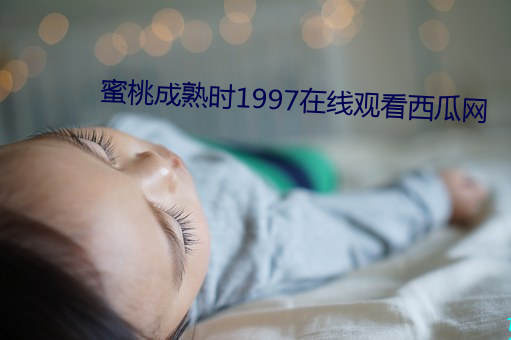 蜜桃成熟时1997在线观看西瓜网