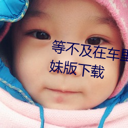 等不及在車裏就來開始了視頻學妹版下載