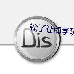 输了让同学玩(wán)全(quán)部位置(zhì)的游