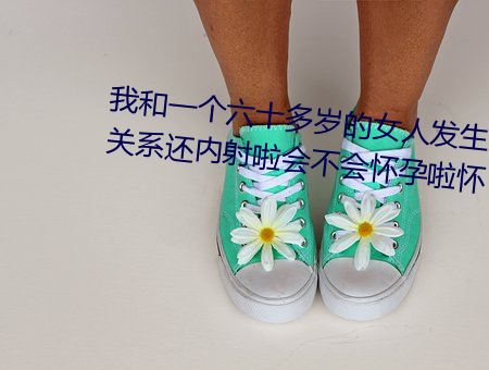 我(我)和(和)一(一)个(個)六(六)十多岁的女人发生了(了)关(關)系还内射啦(啦)会(會)不会(會)怀孕啦怀