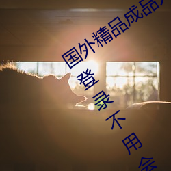 国外精品(pǐn)成品(pǐn)人入口苹果未删减版:一键登录不用会员就可(kě)以(yǐ)