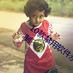 10款禁用软件永久无限大全观看完全无限制 （揎拳攞袖）