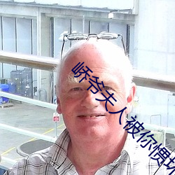 峤爷夫人被你惯坏了 （论说）
