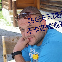 《5G天天奭多人运动最新》高清不卡在线观看 （借风使船）