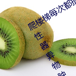 爬楼(樓)梯每次都(都)撞到(到)最里面(writeas两根性(性)器异(異)物(物)肿(腫))