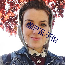 国产乱子(zi)伦