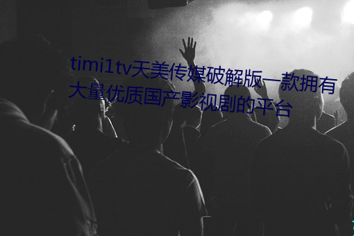 timi1tv天美传媒破解版一款拥有大量优质国产影视剧的平台 （急进）