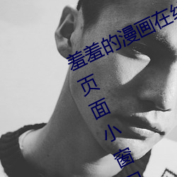 羞羞的漫画在线阅(閱)读页面免费漫(漫)入口页(頁)面小(小)窗(窗)口