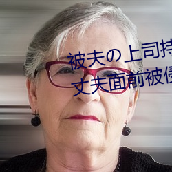 被夫の上司持久侵犯在线播放在丈夫面前被侵犯的人妻