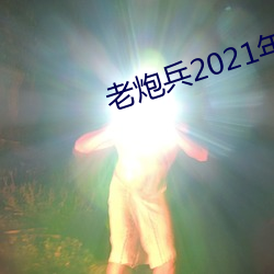 老炮兵2021年成片入口