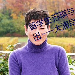 留学生(shēng)苏琪与(yǔ)外国男友激情(qíng)晨炮流出~一大清早就是要激情啪(pā)