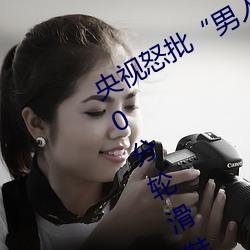央视怒批“男人和女人在一起差差差30分轮滑鞋” （美益求美）