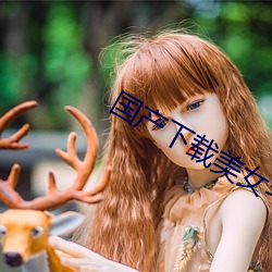 国产下载美女(nǚ)毛(máo)片