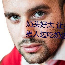 奶头好大 让老子摸摸动态图 口述男人边吃奶边挵进去呻吟 （固氮）