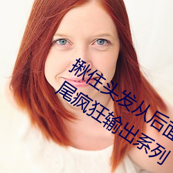 揪(揪)住头(頭)发从后面进入*抓住小萝莉的双马(馬)尾疯狂输出系列