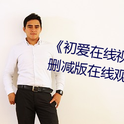 《初爱在线视频免费观看(看)》高清无删(刪)减版(版)在线(線)观(觀)看