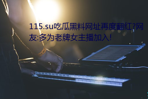 115.su吃瓜黑料網址再度翻紅?網友:多爲老牌女主播加入!