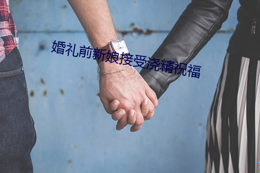 婚(婚)礼前新娘接受浇精祝福(福)