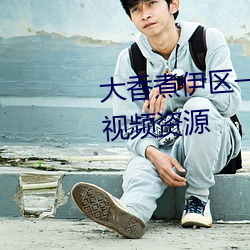 大(dà)香煮伊区一二三四区2021很多视频资源