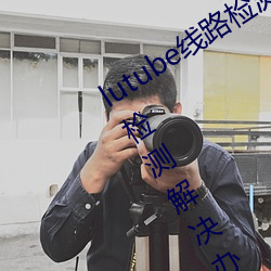 lutube线路检测页检测入口(lutube线路检测解决办法)