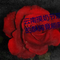 雲南摸奶節現場 大奶隨便摸 美女的酥胸竟能隨意揉摸