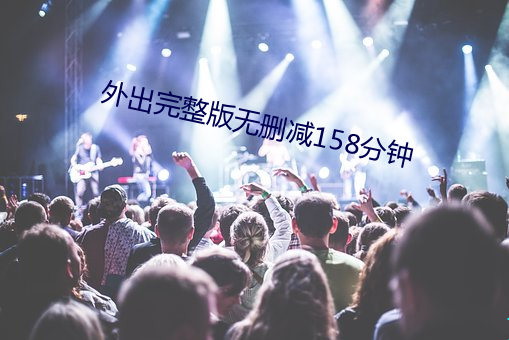 外出(出)完整版无删减158分钟(鍾)