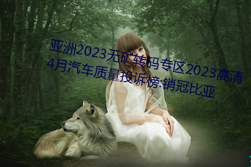 亚洲(洲)2023无矿(礦)转(轉)码(碼)专区2023高清4月(月)汽车(車)质量投诉(訴)榜:销冠(冠)比亚