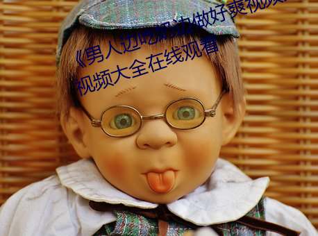 《男人(rén)边(biān)吃奶边(biān)做(zuò)好爽视频免费》视(shì)频大全在(zài)线观看