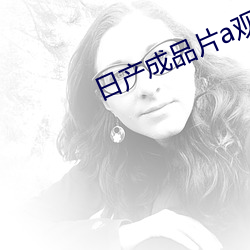 日产成品片a观看入口 （嘴清舌白）