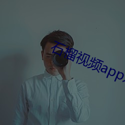 石榴(榴)视频app(進)入()窗(窗)口下()载(d)