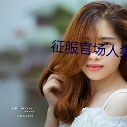 征(zhēng)服官场(chǎng)人妻美妇章(zhāng)节